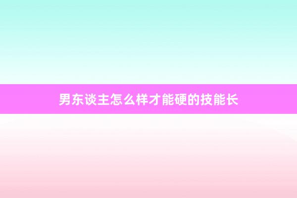 男东谈主怎么样才能硬的技能长