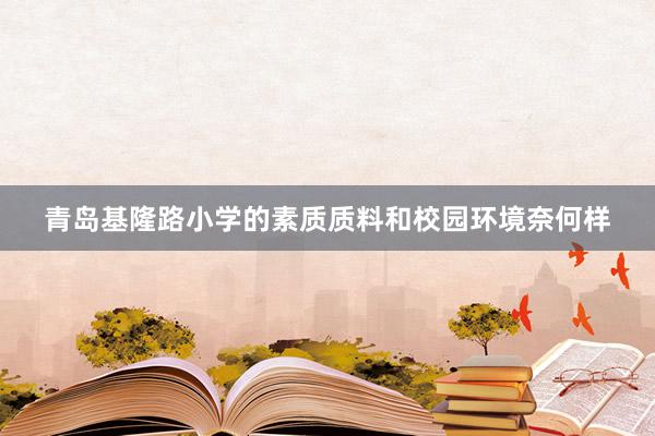 青岛基隆路小学的素质质料和校园环境奈何样