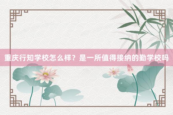 重庆行知学校怎么样？是一所值得接纳的勤学校吗