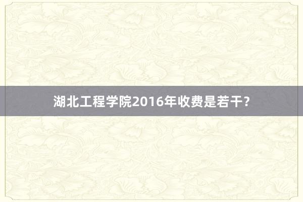 湖北工程学院2016年收费是若干？