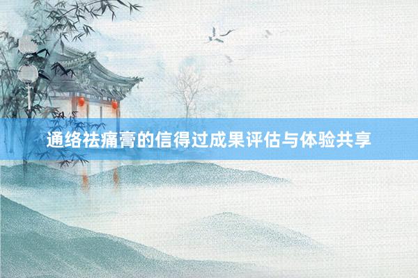 通络祛痛膏的信得过成果评估与体验共享