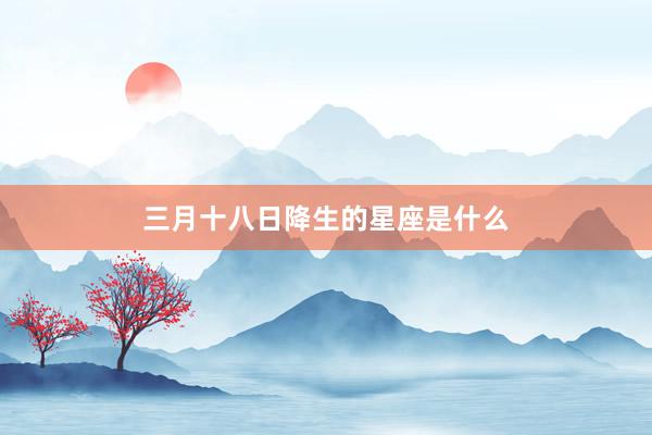 三月十八日降生的星座是什么
