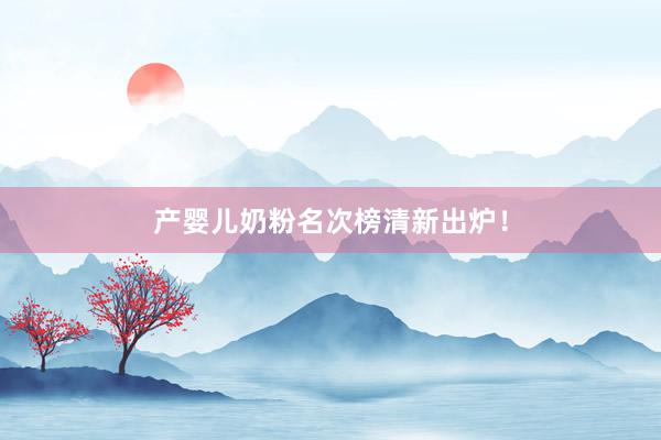 产婴儿奶粉名次榜清新出炉！