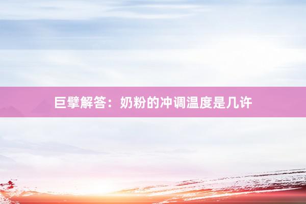 巨擘解答：奶粉的冲调温度是几许