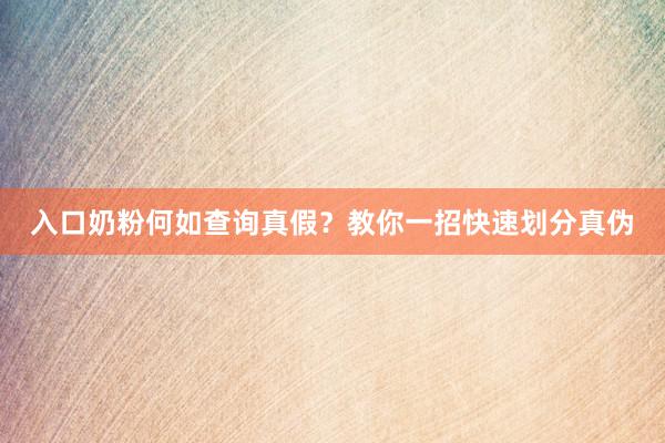 入口奶粉何如查询真假？教你一招快速划分真伪