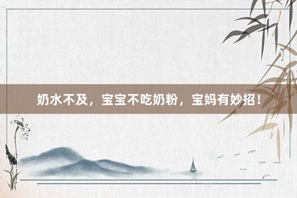 奶水不及，宝宝不吃奶粉，宝妈有妙招！