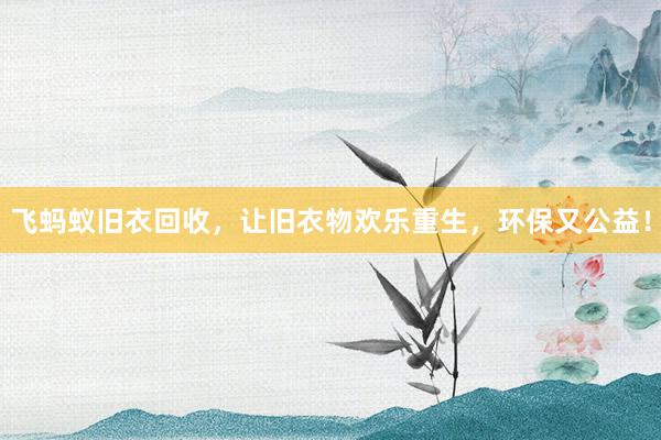 飞蚂蚁旧衣回收，让旧衣物欢乐重生，环保又公益！