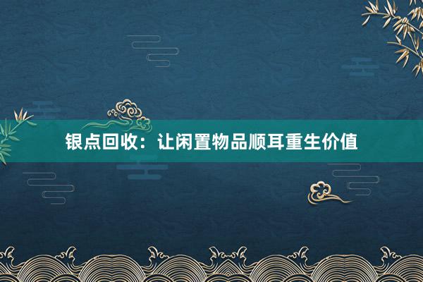 银点回收：让闲置物品顺耳重生价值