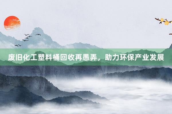 废旧化工塑料桶回收再愚弄，助力环保产业发展