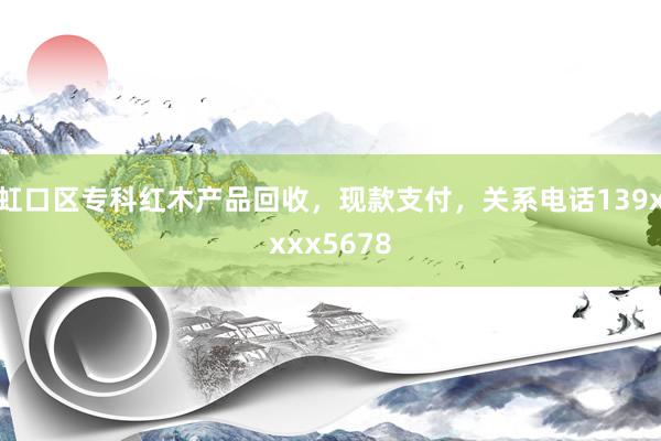 虹口区专科红木产品回收，现款支付，关系电话139xxxx5678