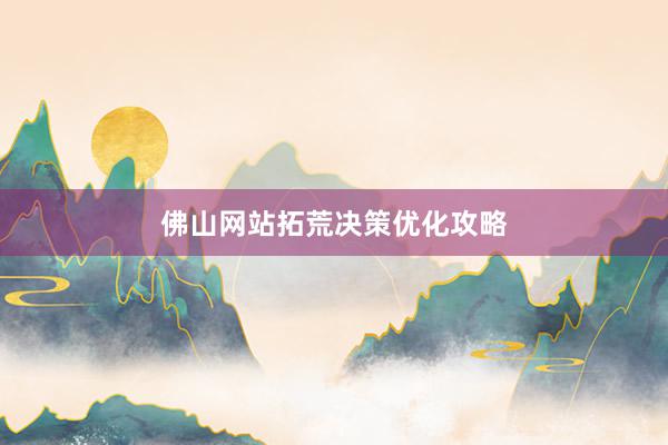 佛山网站拓荒决策优化攻略