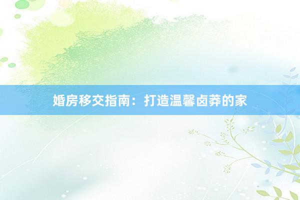 婚房移交指南：打造温馨卤莽的家