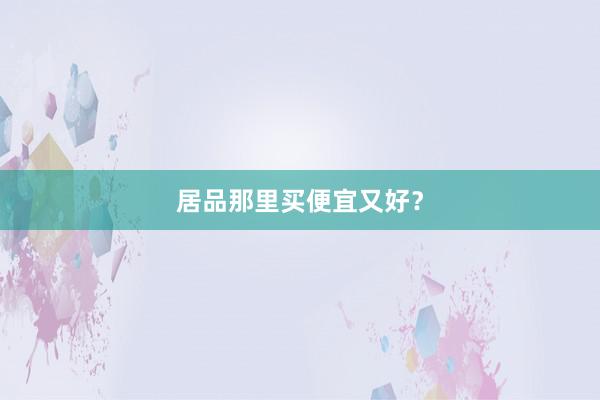 居品那里买便宜又好？