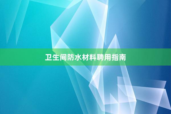 卫生间防水材料聘用指南