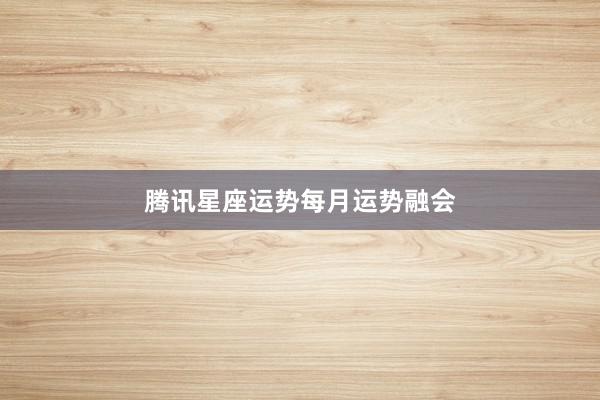 腾讯星座运势每月运势融会