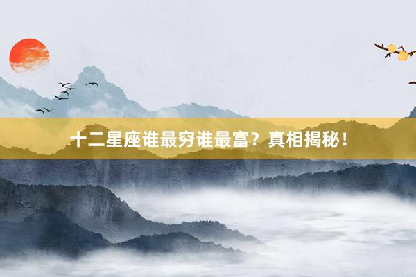 十二星座谁最穷谁最富？真相揭秘！