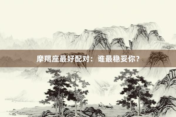摩羯座最好配对：谁最稳妥你？