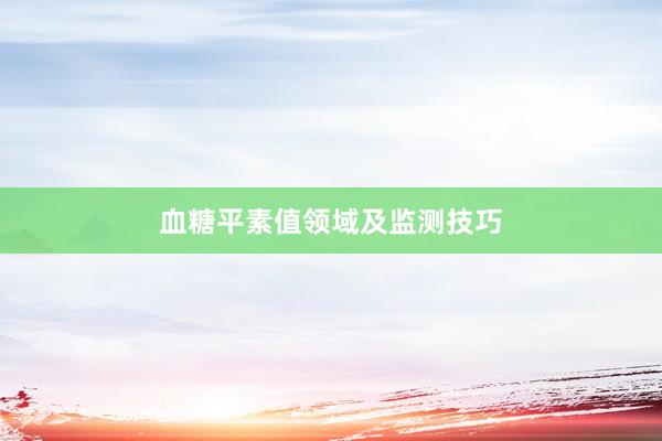 血糖平素值领域及监测技巧