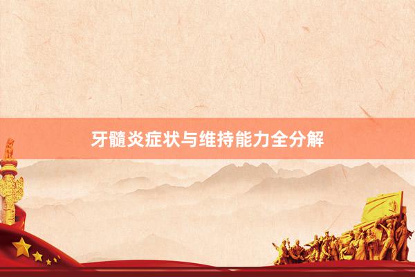 牙髓炎症状与维持能力全分解