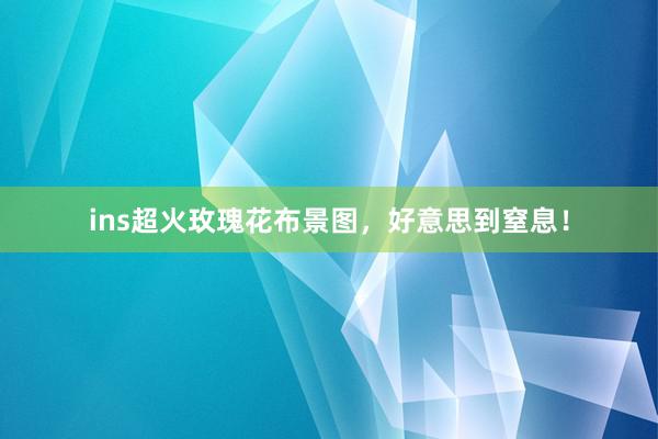 ins超火玫瑰花布景图，好意思到窒息！