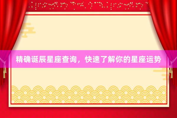 精确诞辰星座查询，快速了解你的星座运势