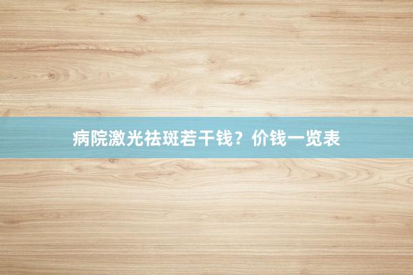 病院激光祛斑若干钱？价钱一览表