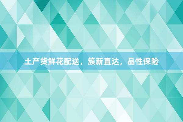 土产货鲜花配送，簇新直达，品性保险