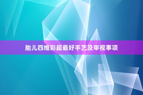 胎儿四维彩超最好手艺及审视事项