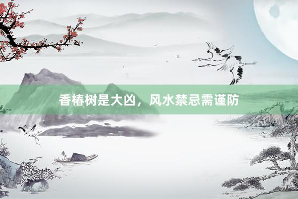 香椿树是大凶，风水禁忌需谨防