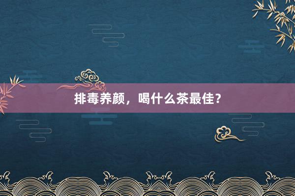 排毒养颜，喝什么茶最佳？