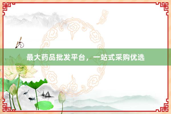 最大药品批发平台，一站式采购优选